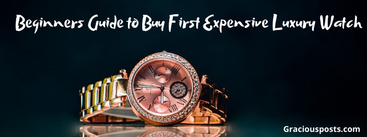 Beginners Guide to Buy First expensive Luxury Watch